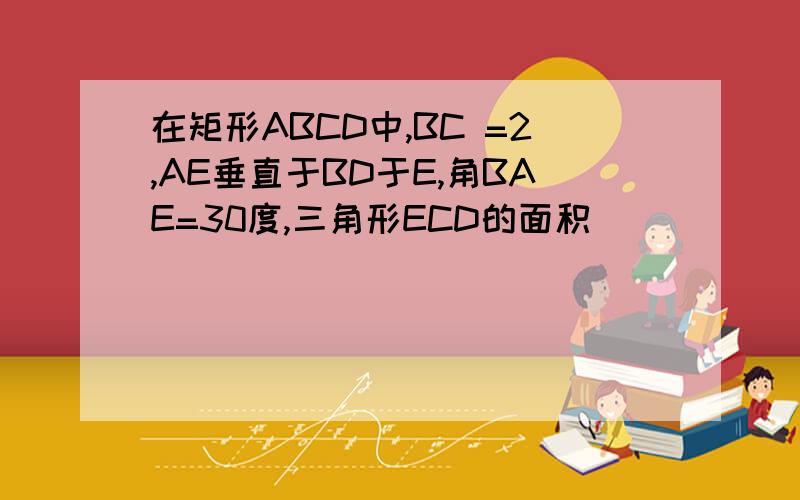 在矩形ABCD中,BC =2,AE垂直于BD于E,角BAE=30度,三角形ECD的面积