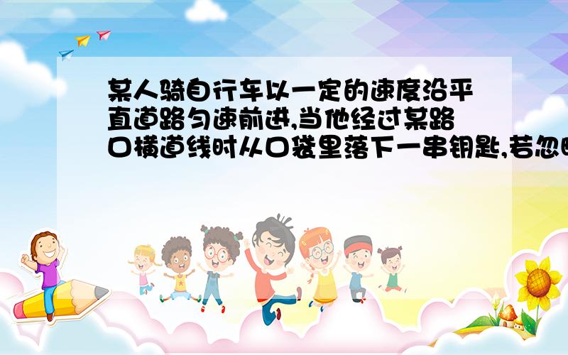 某人骑自行车以一定的速度沿平直道路匀速前进,当他经过某路口横道线时从口袋里落下一串钥匙,若忽略空气阻力,则钥匙落地时的位置应是:A.横道线上; B.超过横道线,且在自行车后面;C.超过