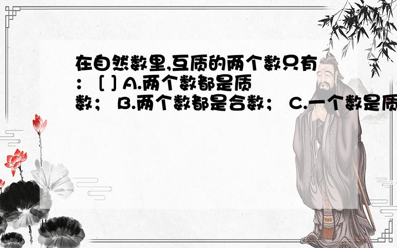 在自然数里,互质的两个数只有： [ ] A.两个数都是质数； B.两个数都是合数； C.一个数是质数,另一个数是在自然数里,互质的两个数只有：　　　　　　　　　　　　　 [　　　 ]　　A.两个数