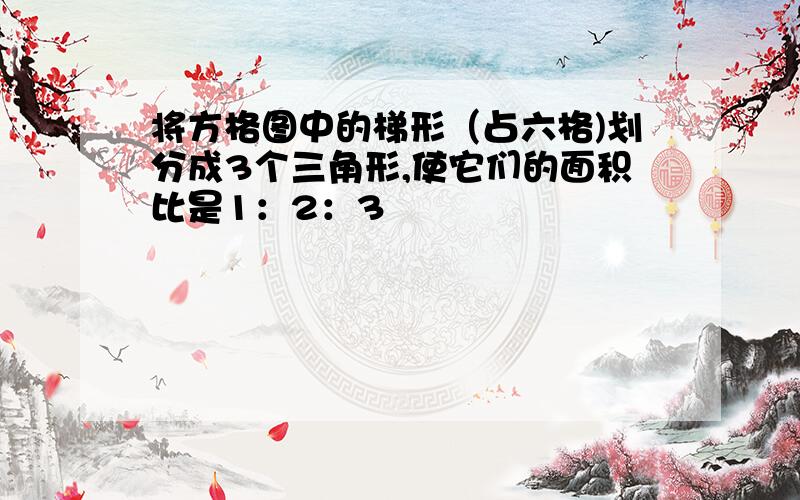 将方格图中的梯形（占六格)划分成3个三角形,使它们的面积比是1：2：3