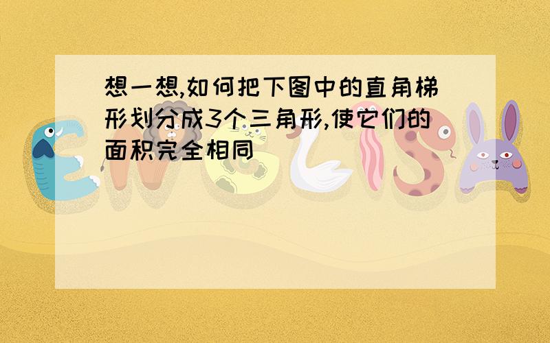 想一想,如何把下图中的直角梯形划分成3个三角形,使它们的面积完全相同