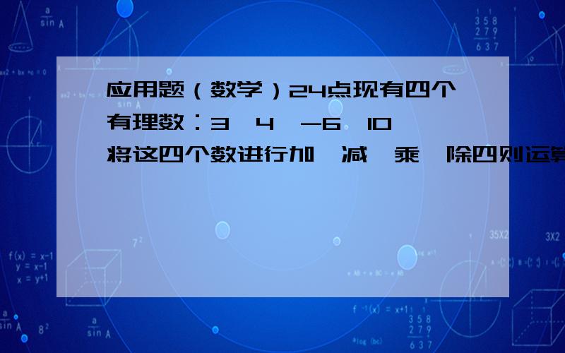 应用题（数学）24点现有四个有理数：3,4,-6,10,将这四个数进行加、减、乘、除四则运算（每个数必须用且只能用一次）,是其结果等于24,请写出三种本质不同的算.