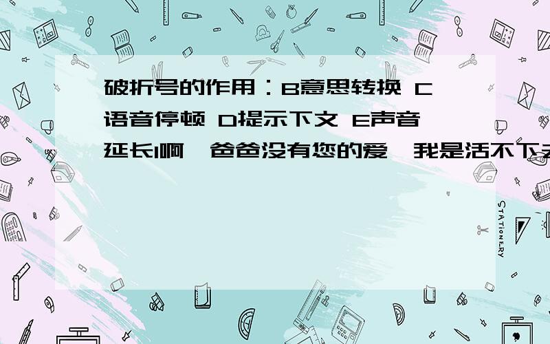 破折号的作用：B意思转换 C语音停顿 D提示下文 E声音延长1啊,爸爸没有您的爱,我是活不下去的——无论怎样,请您不要这样说.2于是——洗手的时候,日子从水盆里过去；吃饭的时候,日子从饭