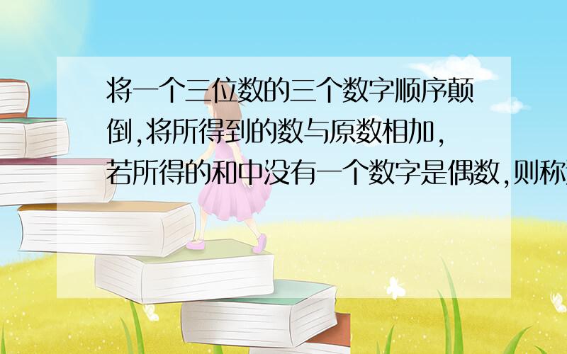 将一个三位数的三个数字顺序颠倒,将所得到的数与原数相加,若所得的和中没有一个数字是偶数,则称这个数