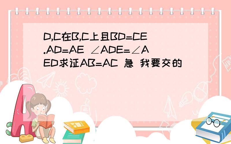 D,C在B,C上且BD=CE.AD=AE ∠ADE=∠AED求证AB=AC 急 我要交的