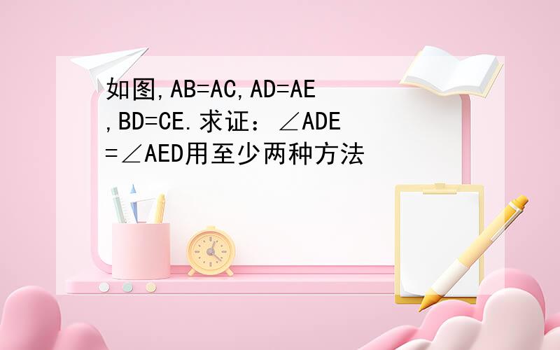 如图,AB=AC,AD=AE,BD=CE.求证：∠ADE=∠AED用至少两种方法