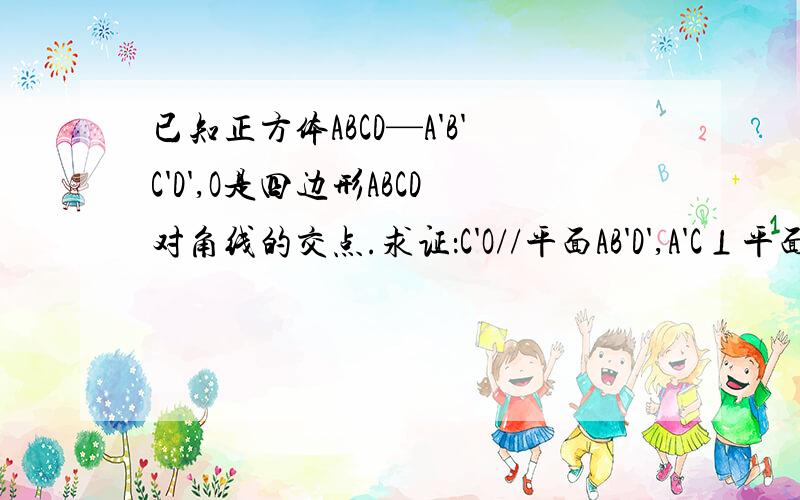 已知正方体ABCD—A'B'C'D',O是四边形ABCD对角线的交点.求证：C'O//平面AB'D',A'C⊥平面AB'D'.