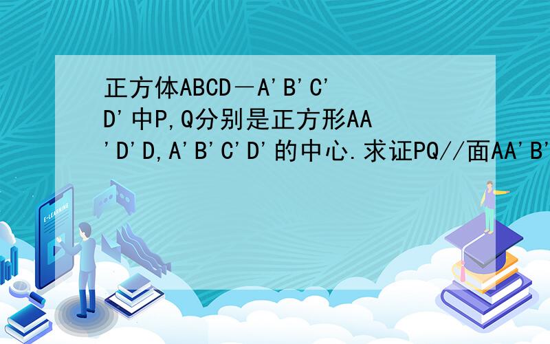 正方体ABCD－A'B'C'D'中P,Q分别是正方形AA'D'D,A'B'C'D'的中心.求证PQ//面AA'B'B