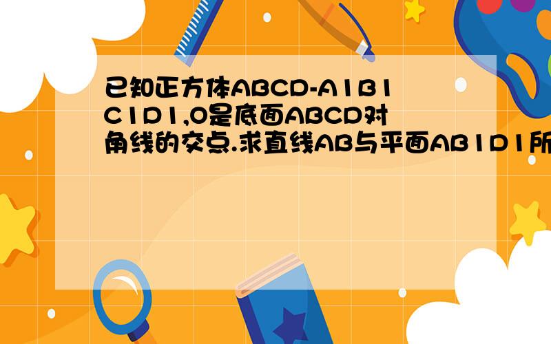 已知正方体ABCD-A1B1C1D1,O是底面ABCD对角线的交点.求直线AB与平面AB1D1所成角的正切值如题