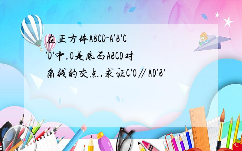 在正方体ABCD-A'B'C'D'中,O是底面ABCD对角线的交点,求证C'O∥AD'B'