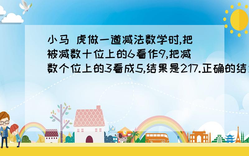 小马 虎做一道减法数学时,把被减数十位上的6看作9,把减数个位上的3看成5,结果是217.正确的结果是多少?