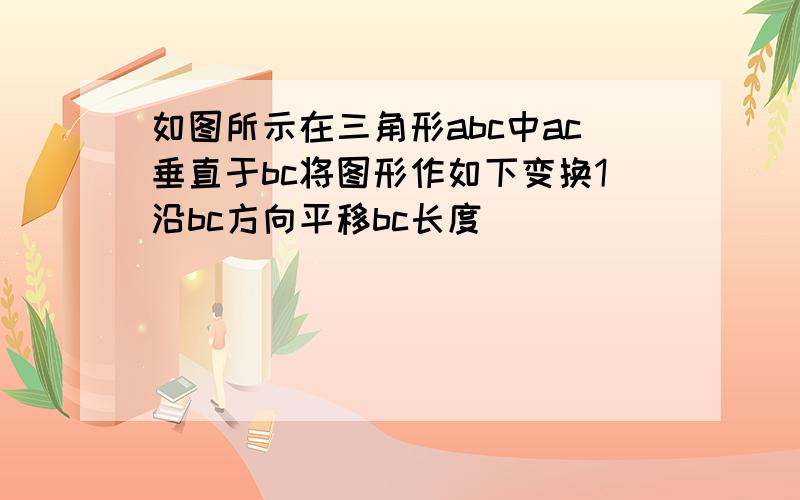 如图所示在三角形abc中ac垂直于bc将图形作如下变换1沿bc方向平移bc长度