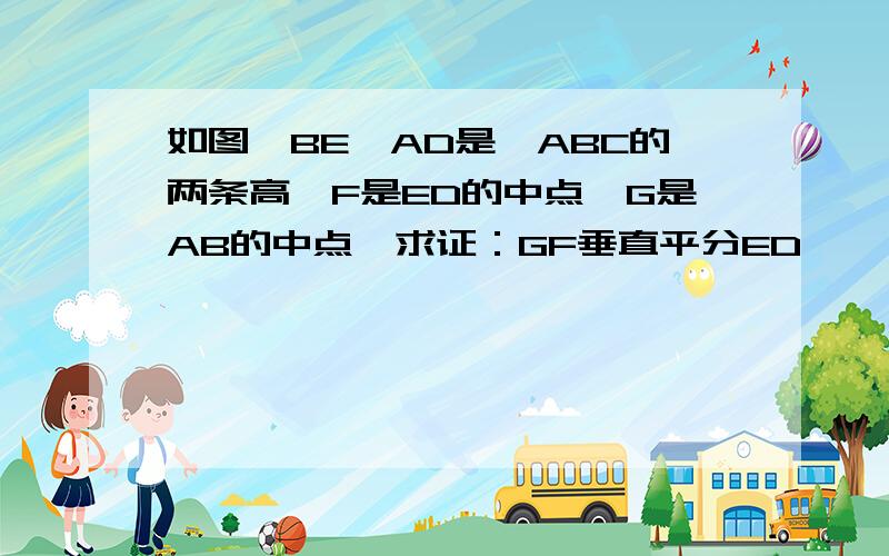 如图,BE,AD是△ABC的两条高,F是ED的中点,G是AB的中点,求证：GF垂直平分ED