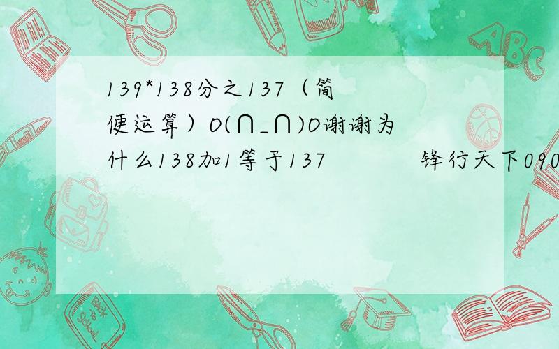 139*138分之137（简便运算）O(∩_∩)O谢谢为什么138加1等于137            锋行天下090 | 一级  （138+1）*（137/138）=137+137/138