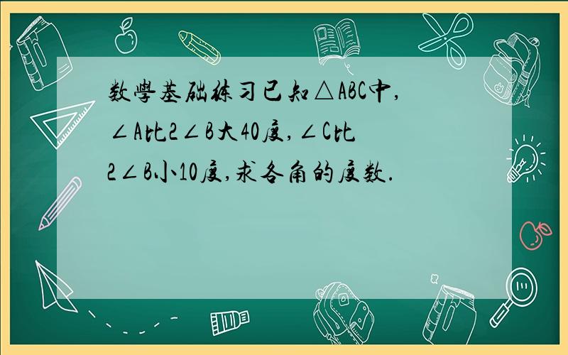 数学基础练习已知△ABC中,∠A比2∠B大40度,∠C比2∠B小10度,求各角的度数.