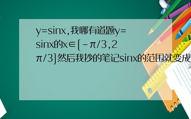 y=sinx,我哪有道题y=sinx的x∈[-π/3,2π/3]然后我抄的笔记sinx的范围就变成了[-√3/2