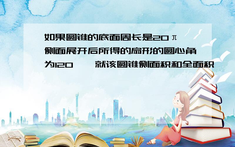 如果圆锥的底面周长是20π,侧面展开后所得的扇形的圆心角为120°,就该圆锥侧面积和全面积