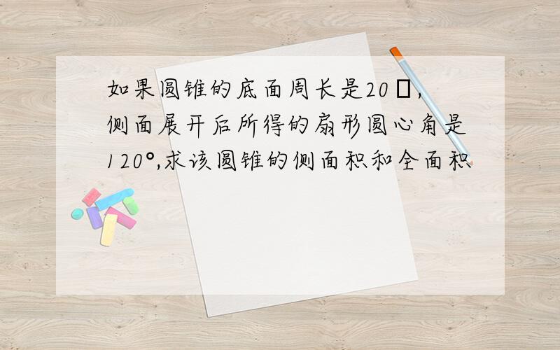 如果圆锥的底面周长是20π,侧面展开后所得的扇形圆心角是120°,求该圆锥的侧面积和全面积