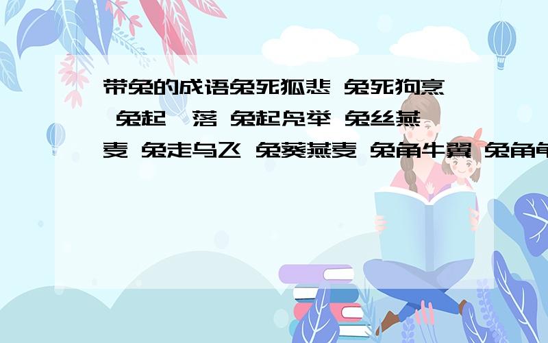 带兔的成语兔死狐悲 兔死狗烹 兔起鹘落 兔起凫举 兔丝燕麦 兔走乌飞 兔葵燕麦 兔角牛翼 兔角龟毛 兔死凫举 兔起乌沉 兔死犬饥 兔头麞脑 兔缺乌沉 兔缺乌沈 兔走鹘落守株待兔 势若脱兔