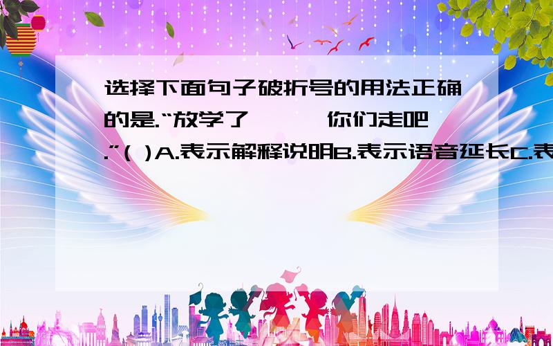 选择下面句子破折号的用法正确的是.“放学了,——你们走吧.”( )A.表示解释说明B.表示语音延长C.表示意思的递进D.表示语意的转折能说明理由吗？