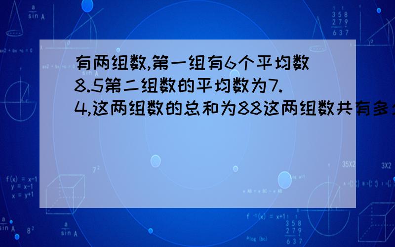 有两组数,第一组有6个平均数8.5第二组数的平均数为7.4,这两组数的总和为88这两组数共有多少个尽量用方程