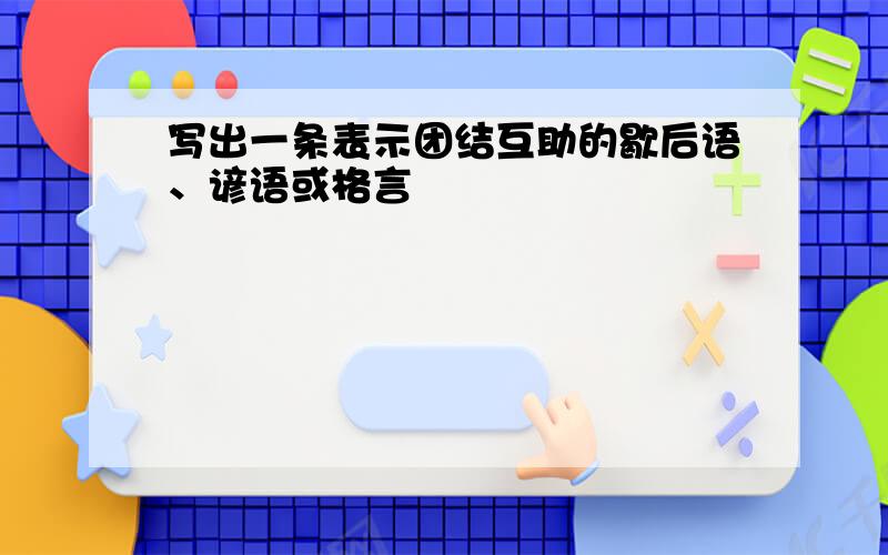 写出一条表示团结互助的歇后语、谚语或格言