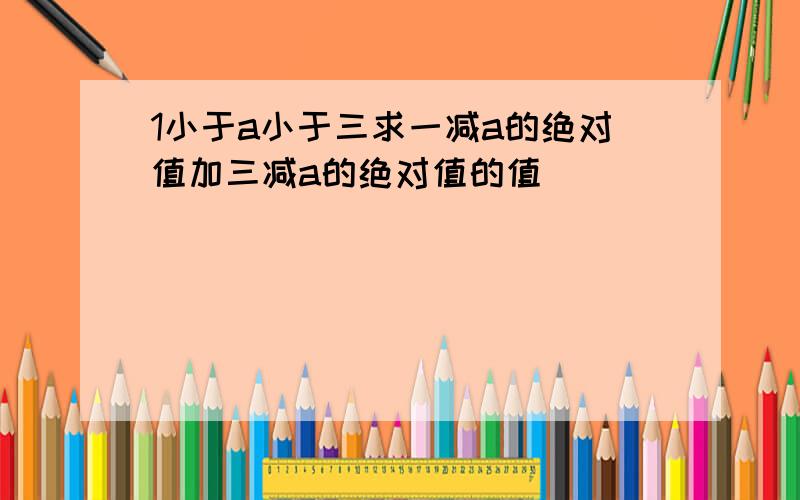 1小于a小于三求一减a的绝对值加三减a的绝对值的值