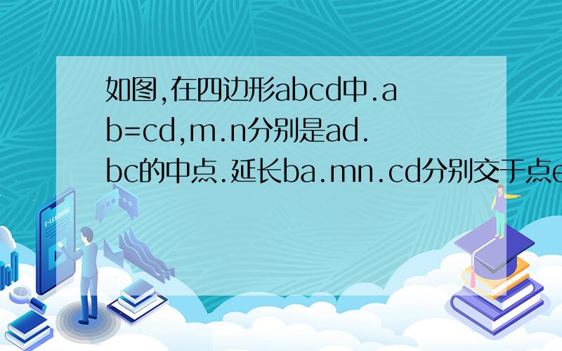 如图,在四边形abcd中.ab=cd,m.n分别是ad.bc的中点.延长ba.mn.cd分别交于点e.f.是说明角ben=角nfc