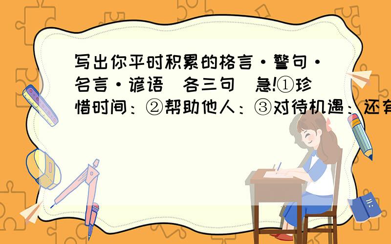 写出你平时积累的格言·警句·名言·谚语（各三句）急!①珍惜时间：②帮助他人：③对待机遇：还有：④热爱家乡：⑤团结友爱：⑥勤奋学习：⑦树立志向：⑧有的同学在总结反思时,总是