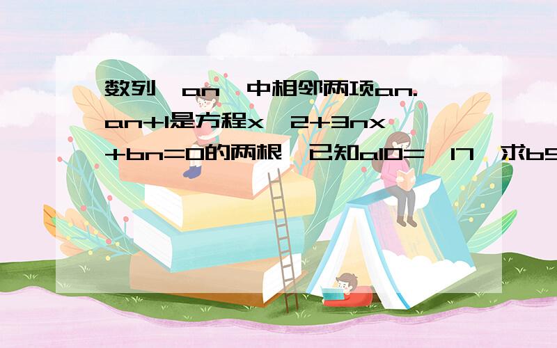 数列{an}中相邻两项an.an+1是方程x^2+3nx+bn=0的两根,已知a10=—17,求b51?