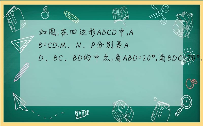 如图,在四边形ABCD中,AB=CD,M、N、P分别是AD、BC、BD的中点,角ABD=20°,角BDC=70°,则PMN?如图,在四边形ABCD中,AB=CD,M、N、P分别是AD、BC、BD的中点,角ABD=20°,角BDC=70°,则PM是多少度?