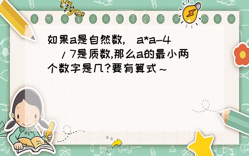 如果a是自然数,（a*a-4）/7是质数,那么a的最小两个数字是几?要有算式～