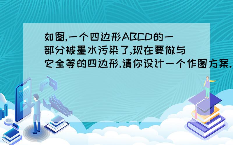 如图,一个四边形ABCD的一部分被墨水污染了,现在要做与它全等的四边形,请你设计一个作图方案.