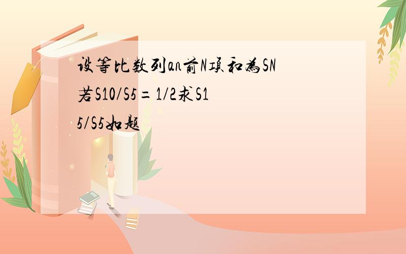 设等比数列an前N项和为SN若S10/S5=1/2求S15/S5如题