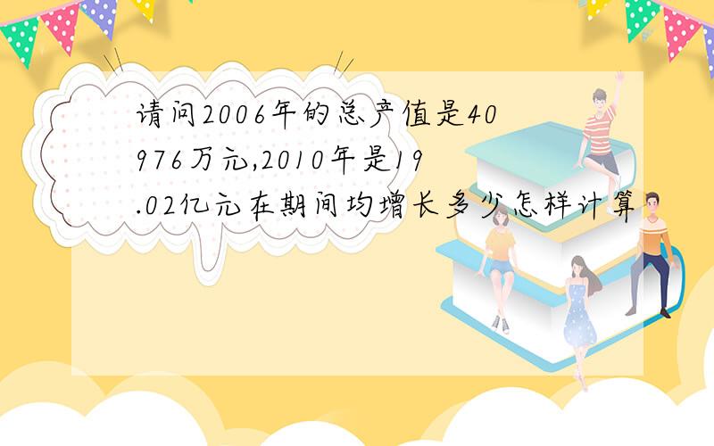 请问2006年的总产值是40976万元,2010年是19.02亿元在期间均增长多少怎样计算