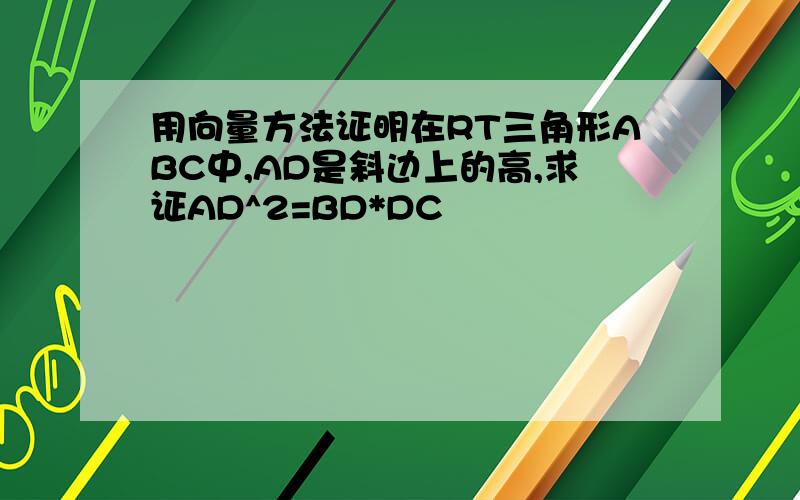 用向量方法证明在RT三角形ABC中,AD是斜边上的高,求证AD^2=BD*DC