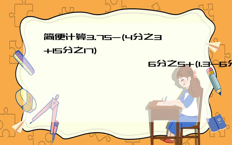 简便计算3.75-(4分之3+15分之17)                    6分之5+(1.3-6分之5)