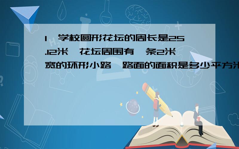 1、学校圆形花坛的周长是25.12米,花坛周围有一条2米宽的环形小路,路面的面积是多少平方米?