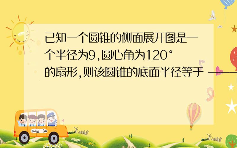 已知一个圆锥的侧面展开图是一个半径为9,圆心角为120°的扇形,则该圆锥的底面半径等于 ——————要写步骤的,让我能够明白