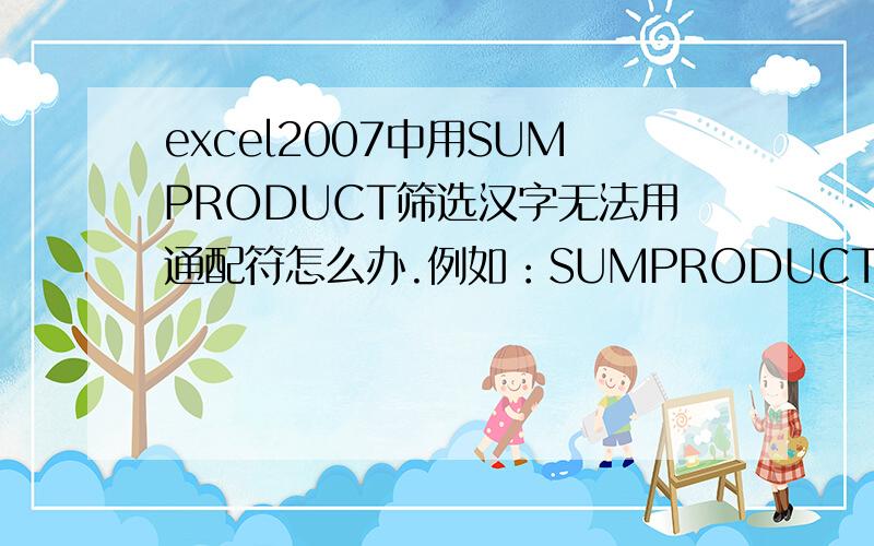 excel2007中用SUMPRODUCT筛选汉字无法用通配符怎么办.例如：SUMPRODUCT（A:A=