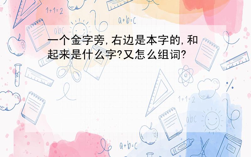 一个金字旁,右边是本字的,和起来是什么字?又怎么组词?