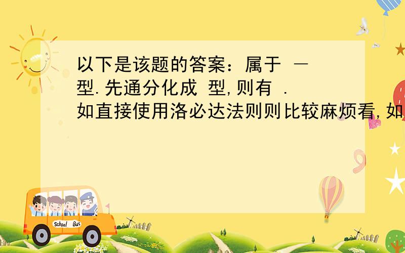 以下是该题的答案：属于 － 型.先通分化成 型,则有 .如直接使用洛必达法则则比较麻烦看,如注意到 ,则 .即 我的问题是：既然分母可以等价代换,为什么分子不可以了,但是如果那样的话,结果