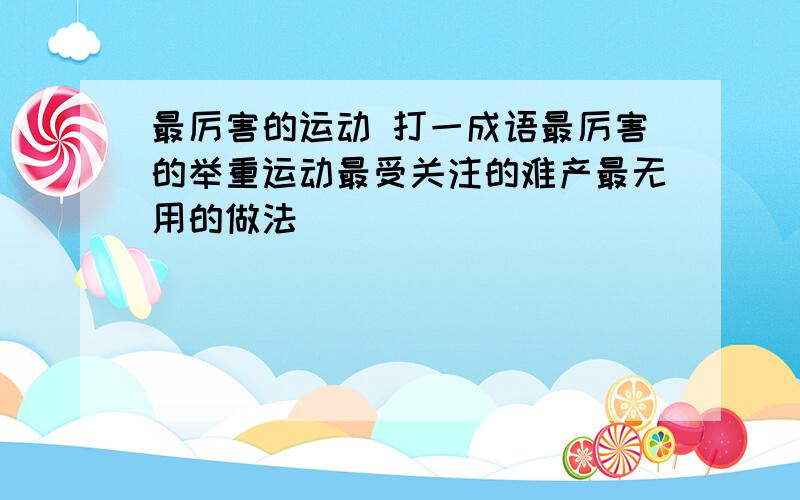 最厉害的运动 打一成语最厉害的举重运动最受关注的难产最无用的做法