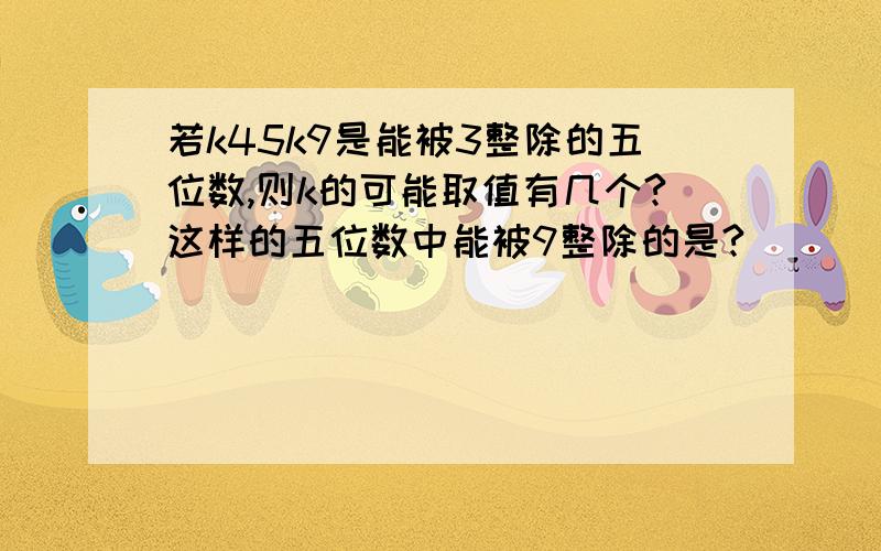 若k45k9是能被3整除的五位数,则k的可能取值有几个?这样的五位数中能被9整除的是?