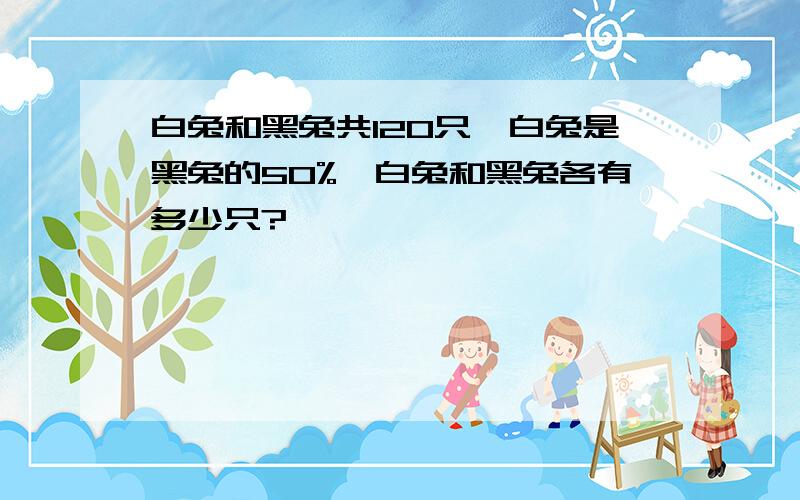 白兔和黑兔共120只,白兔是黑兔的50%,白兔和黑兔各有多少只?