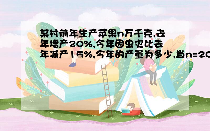 某村前年生产苹果n万千克,去年增产20%,今年因虫灾比去年减产15%,今年的产量为多少,当n=20时,今年产量