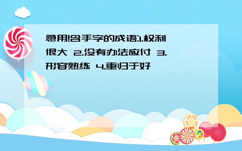 急用!含手字的成语:1.权利很大 2.没有办法应付 3.形容熟练 4.重归于好