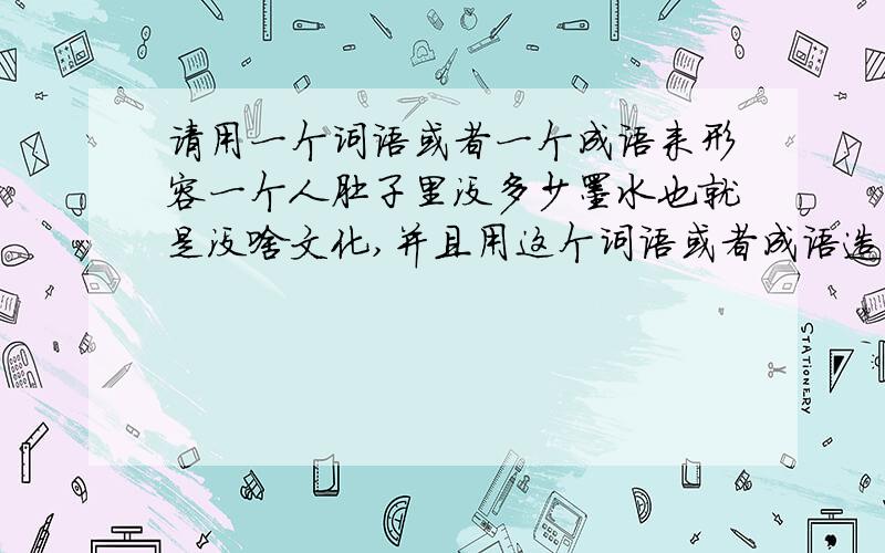 请用一个词语或者一个成语来形容一个人肚子里没多少墨水也就是没啥文化,并且用这个词语或者成语造句如题、在线等、好的话加分,请别复制别人的 .不能说一点文化也没，要不太夸张了；