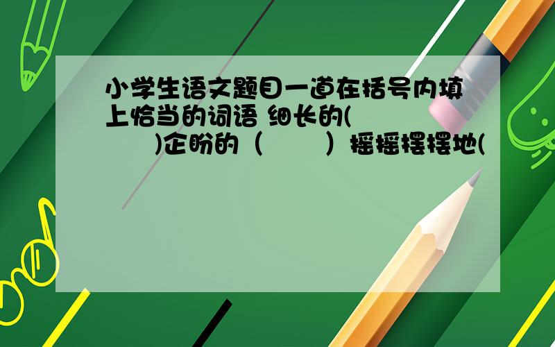 小学生语文题目一道在括号内填上恰当的词语 细长的(         )企盼的（       ）摇摇摆摆地(            )谢谢各位的帮忙了