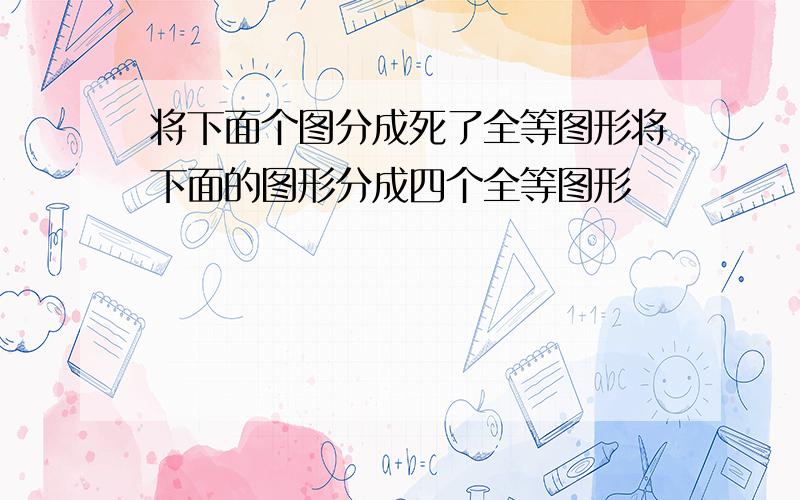 将下面个图分成死了全等图形将下面的图形分成四个全等图形